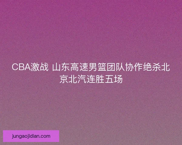 CBA激战 山东高速男篮团队协作绝杀北京北汽连胜五场