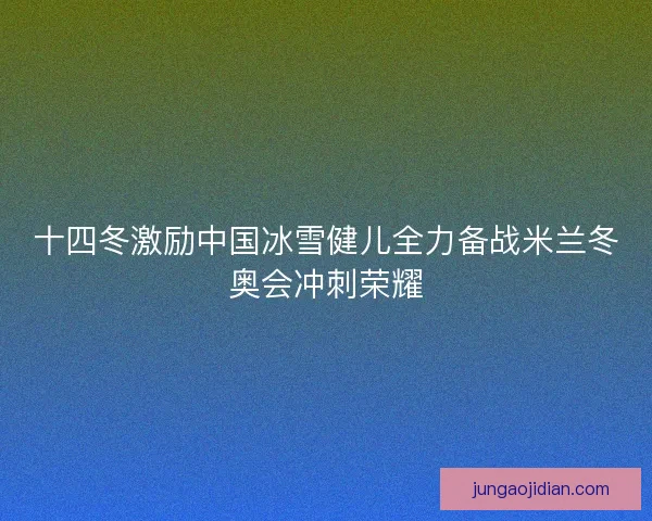 十四冬激励中国冰雪健儿全力备战米兰冬奥会冲刺荣耀