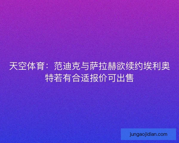 天空体育：范迪克与萨拉赫欲续约埃利奥特若有合适报价可出售