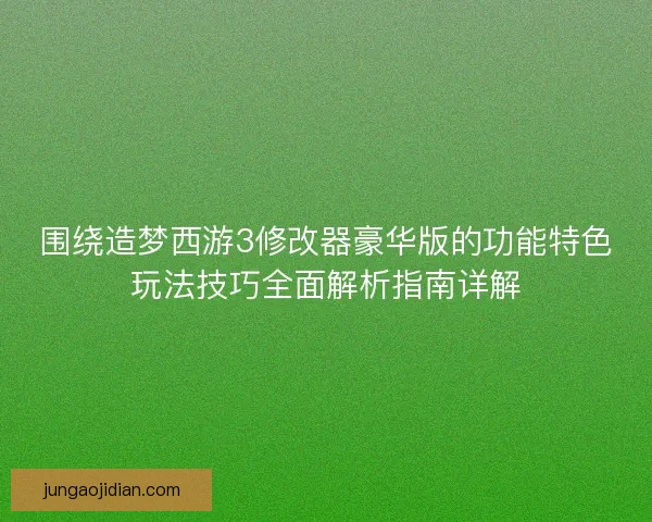围绕造梦西游3修改器豪华版的功能特色玩法技巧全面解析指南详解