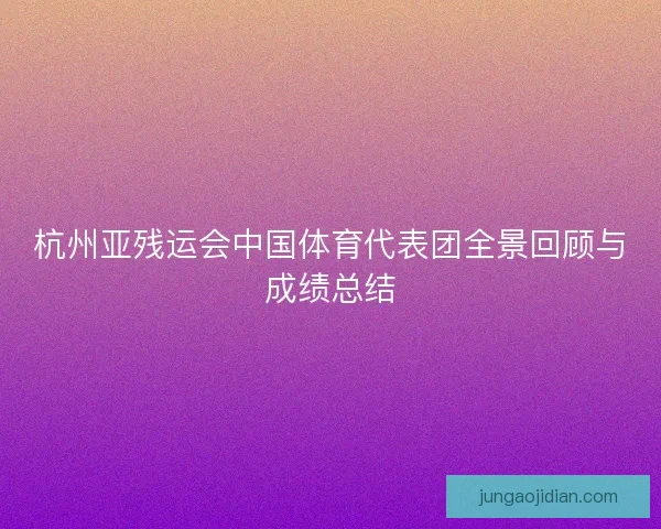杭州亚残运会中国体育代表团全景回顾与成绩总结