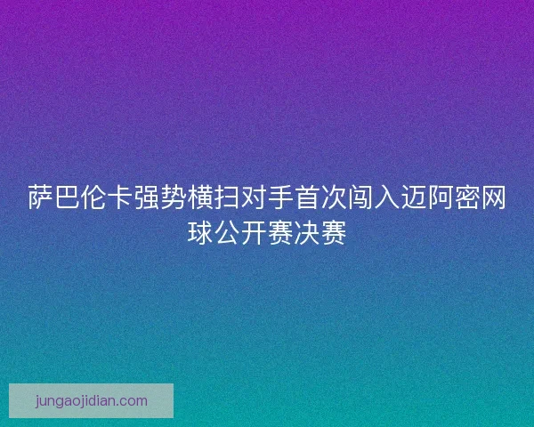 萨巴伦卡强势横扫对手首次闯入迈阿密网球公开赛决赛